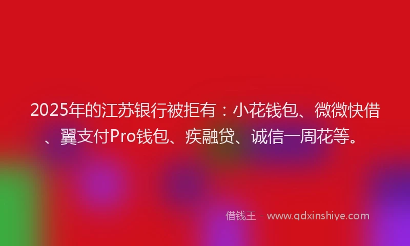 2025年的江苏银行被拒有：小花钱包、微微快借、翼支付Pro钱包、疾融贷、诚信一周花等。