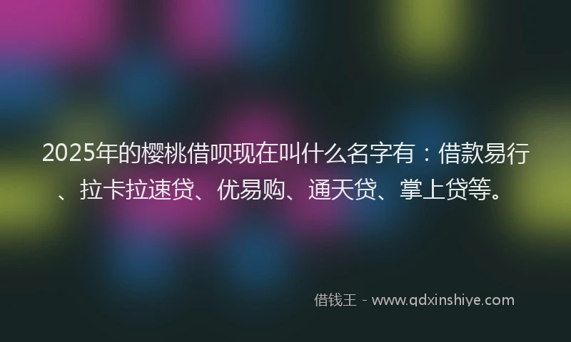 2025年的樱桃借呗现在叫什么名字有：借款易行、拉卡拉速贷、优易购、通天贷、掌上贷等。