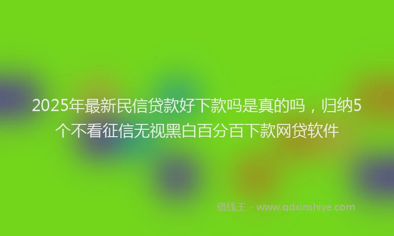 2025年最新民信贷款好下款吗是真的吗，归纳5个不看征信无视黑白百分百下款网贷软件