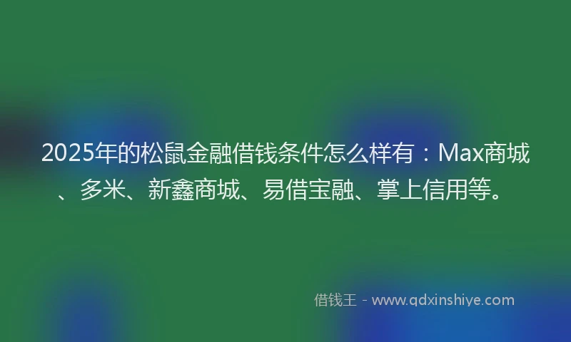 2025年的松鼠金融借钱条件怎么样有：Max商城、多米、新鑫商城、易借宝融、掌上信用等。