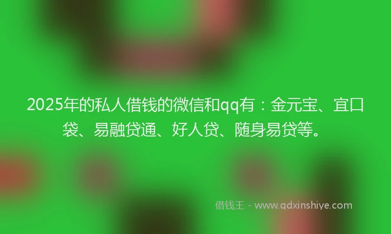 2025年的私人借钱的微信和qq有：金元宝、宜口袋、易融贷通、好人贷、随身易贷等。