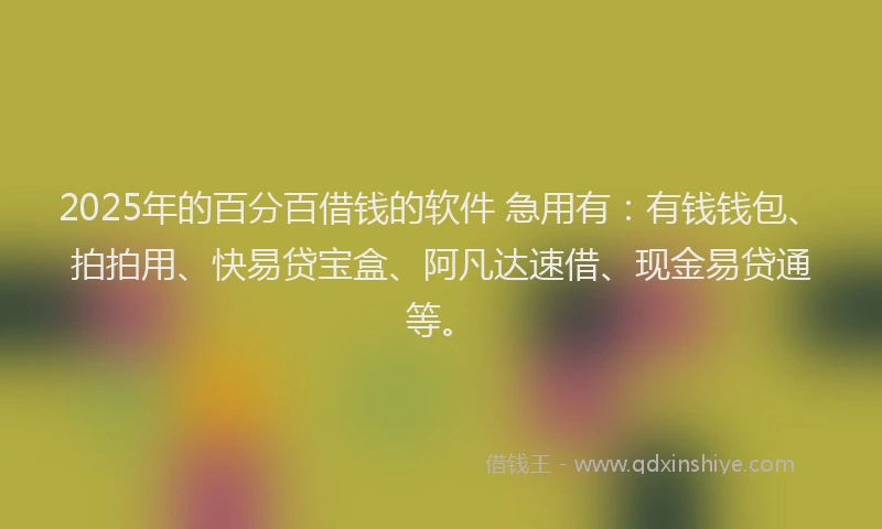 2025年的百分百借钱的软件 急用有：有钱钱包、拍拍用、快易贷宝盒、阿凡达速借、现金易贷通等。