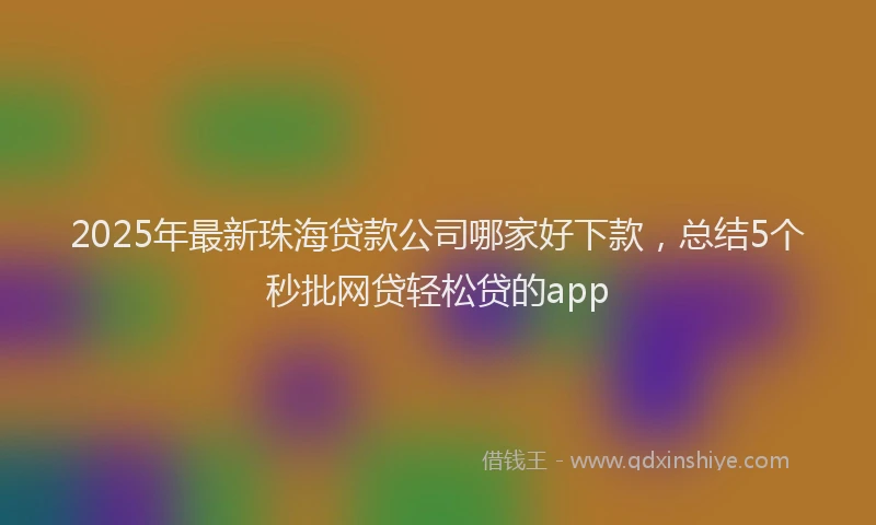 2025年最新珠海贷款公司哪家好下款，总结5个秒批网贷轻松贷的app