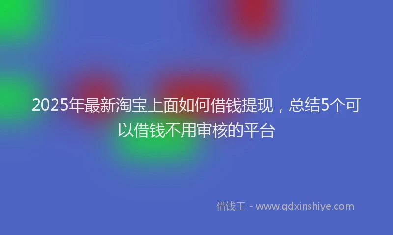 2025年最新淘宝上面如何借钱提现，总结5个可以借钱不用审核的平台