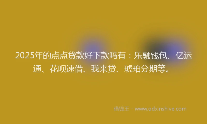 2025年的点点贷款好下款吗有：乐融钱包、亿运通、花呗速借、我来贷、琥珀分期等。
