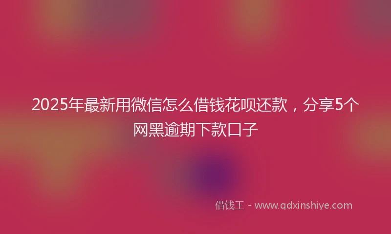 2025年最新用微信怎么借钱花呗还款，分享5个网黑逾期下款口子