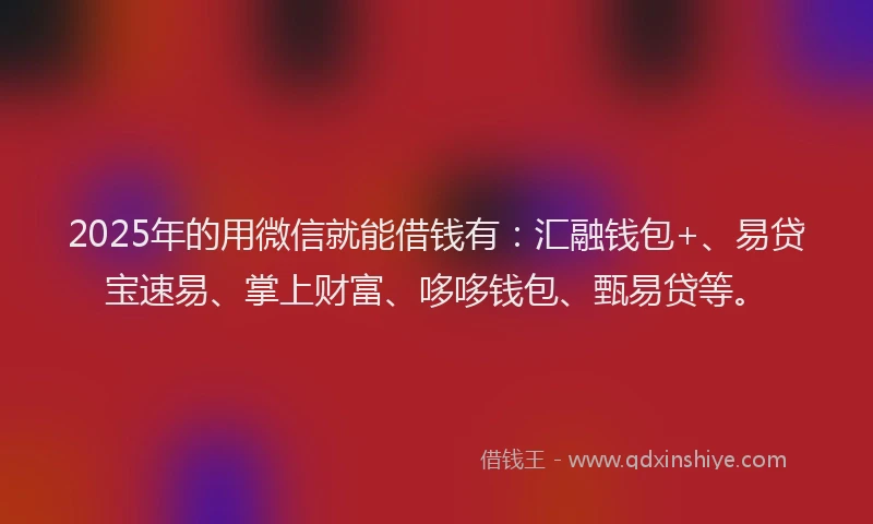 2025年的用微信就能借钱有:汇融钱包+、易贷宝速易、掌上财富、哆哆钱包、甄易贷等。