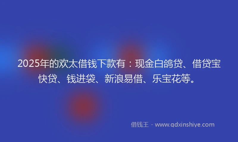 2025年的欢太借钱下款有：现金白鸽贷、借贷宝快贷、钱进袋、新浪易借、乐宝花等。