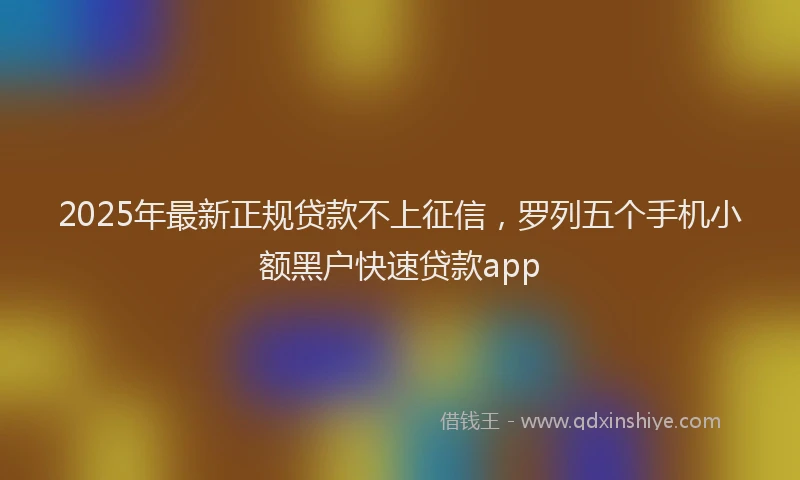 2025年最新正规贷款不上征信，罗列五个手机小额黑户快速贷款app