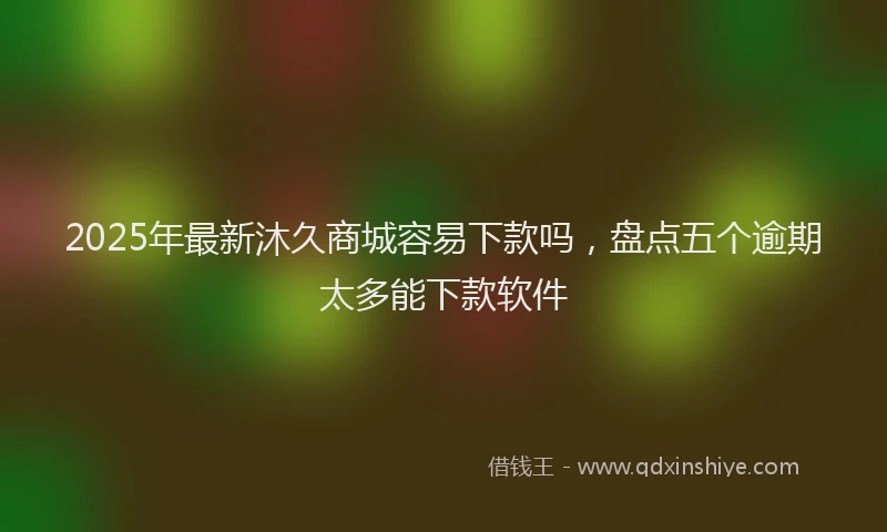 2025年最新沐久商城容易下款吗，盘点五个逾期太多能下款软件