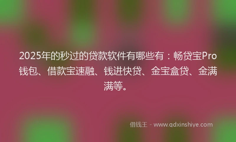 2025年的秒过的贷款软件有哪些有：畅贷宝Pro钱包、借款宝速融、钱进快贷、金宝盒贷、金满满等。