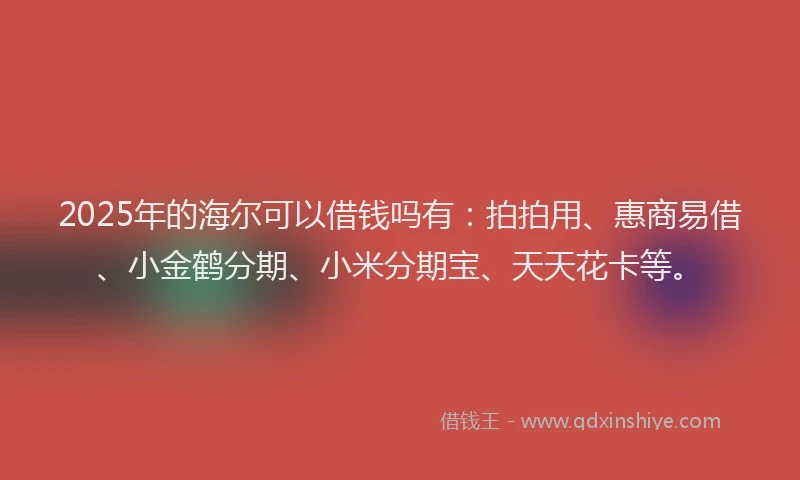 2025年的海尔可以借钱吗有：拍拍用、惠商易借、小金鹤分期、小米分期宝、天天花卡等。