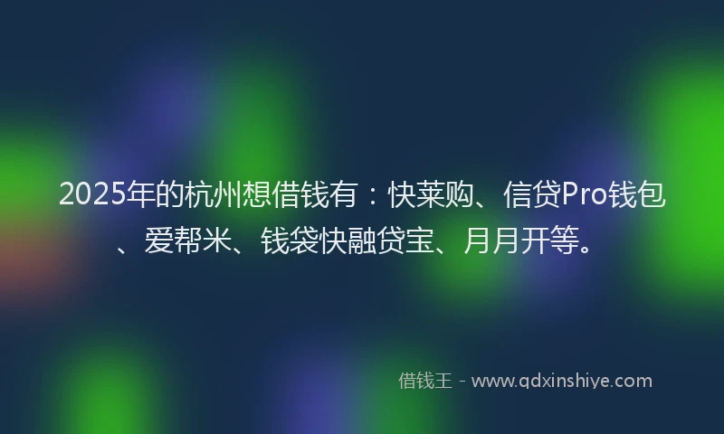 2025年的杭州想借钱有：快莱购、信贷Pro钱包、爱帮米、钱袋快融贷宝、月月开等。