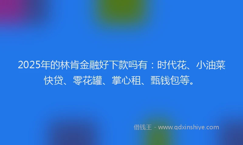 2025年的林肯金融好下款吗有：时代花、小油菜快贷、零花罐、掌心租、甄钱包等。