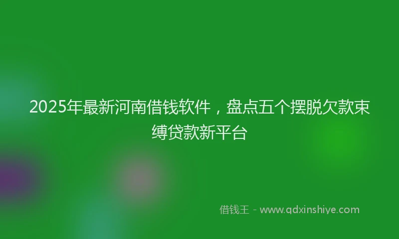 2025年最新河南借钱软件，盘点五个摆脱欠款束缚贷款新平台