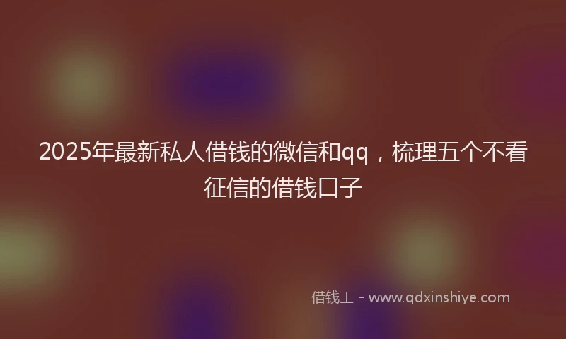 2025年最新私人借钱的微信和qq，梳理五个不看征信的借钱口子