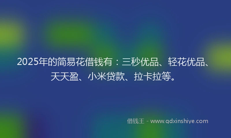 2025年的简易花借钱有：三秒优品、轻花优品、天天盈、小米贷款、拉卡拉等。