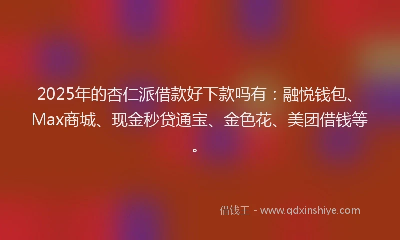 2025年的杏仁派借款好下款吗有：融悦钱包、Max商城、现金秒贷通宝、金色花、美团借钱等。