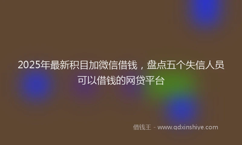 2025年最新积目加微信借钱，盘点五个失信人员可以借钱的网贷平台