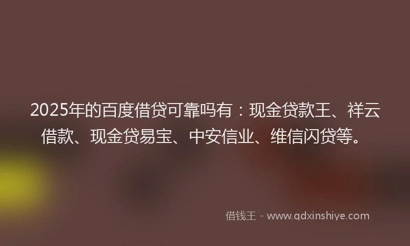 2025年的百度借贷可靠吗有：现金贷款王、祥云借款、现金贷易宝、中安信业、维信闪贷等。
