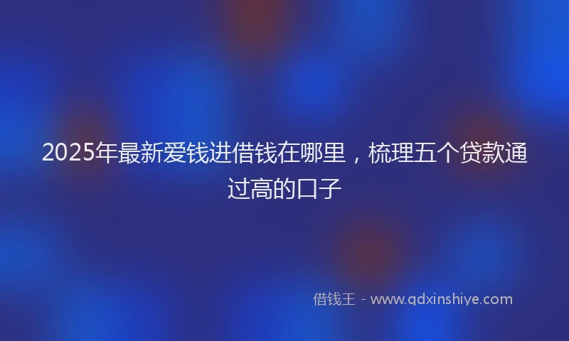 2025年最新爱钱进借钱在哪里，梳理五个贷款通过高的口子