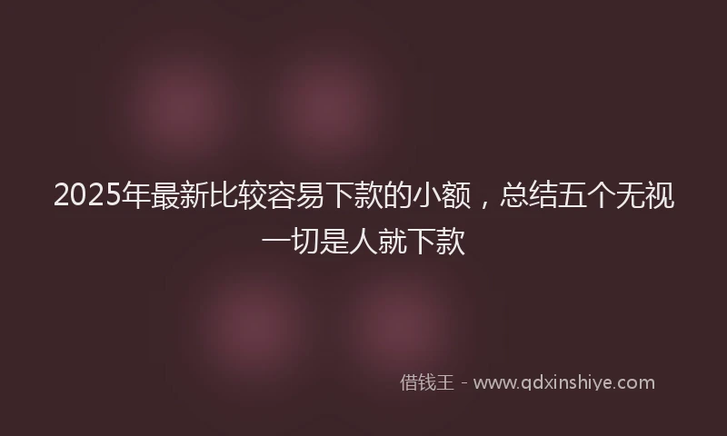2025年最新比较容易下款的小额，总结五个无视一切是人就下款
