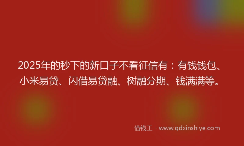 2025年的秒下的新口子不看征信有：有钱钱包、小米易贷、闪借易贷融、树融分期、钱满满等。