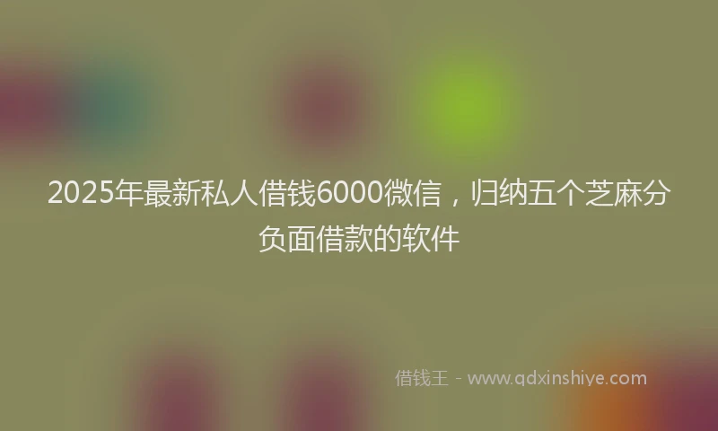 2025年最新私人借钱6000微信，归纳五个芝麻分负面借款的软件