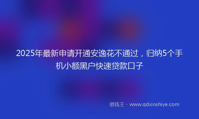 2025年最新申请开通安逸花不通过，归纳5个手机小额黑户快速贷款口子