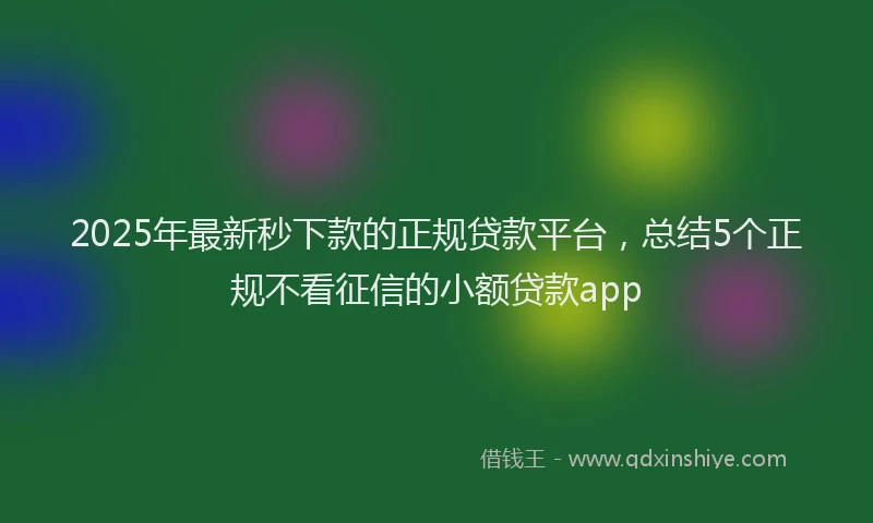 2025年最新秒下款的正规贷款平台，总结5个正规不看征信的小额贷款app