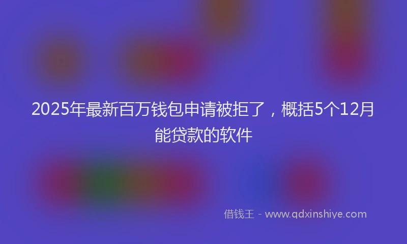 2025年最新百万钱包申请被拒了，概括5个12月能贷款的软件