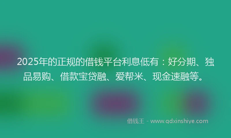 2025年的正规的借钱平台利息低有：好分期、独品易购、借款宝贷融、爱帮米、现金速融等。