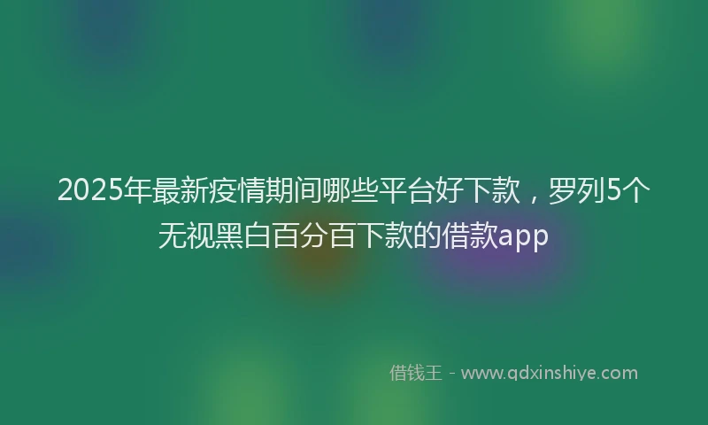 2025年最新疫情期间哪些平台好下款，罗列5个无视黑白百分百下款的借款app