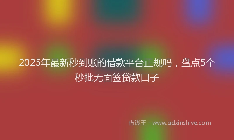 2025年最新秒到账的借款平台正规吗，盘点5个秒批无面签贷款口子