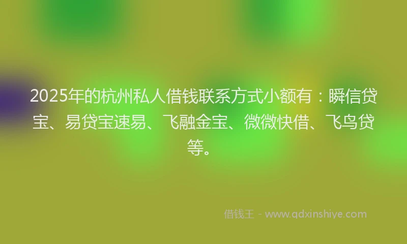2025年的杭州私人借钱联系方式小额有：瞬信贷宝、易贷宝速易、飞融金宝、微微快借、飞鸟贷等。