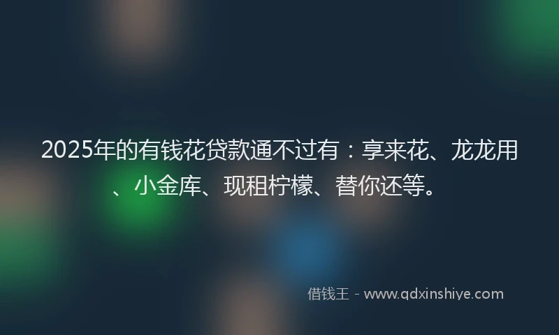 2025年的有钱花贷款通不过有：享来花、龙龙用、小金库、现租柠檬、替你还等。