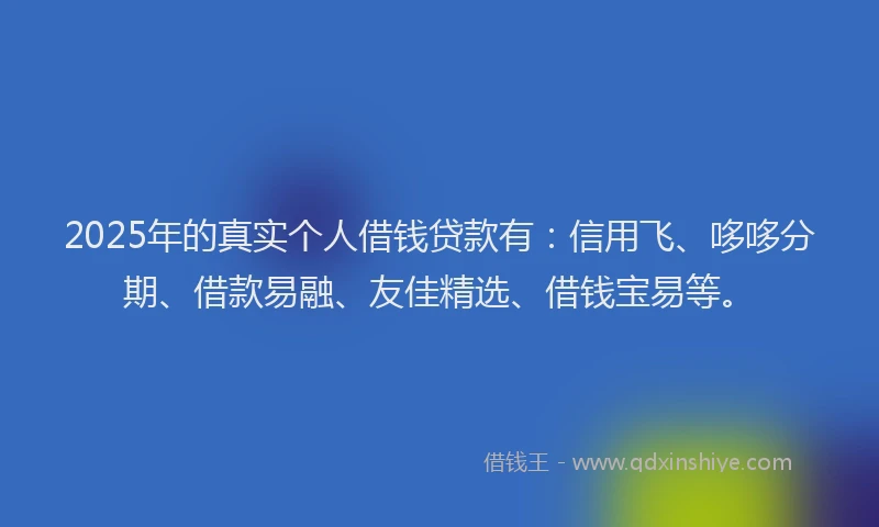 2025年的真实个人借钱贷款有：信用飞、哆哆分期、借款易融、友佳精选、借钱宝易等。