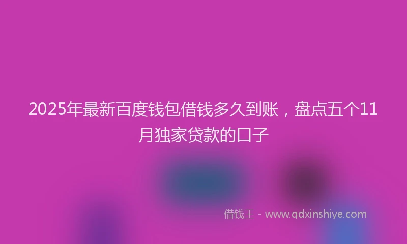 2025年最新百度钱包借钱多久到账，盘点五个11月独家贷款的口子