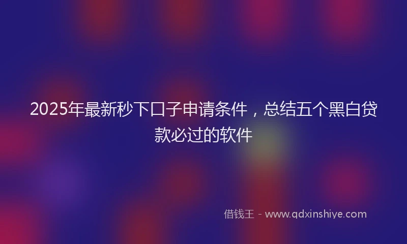 2025年最新秒下口子申请条件，总结五个黑白贷款必过的软件