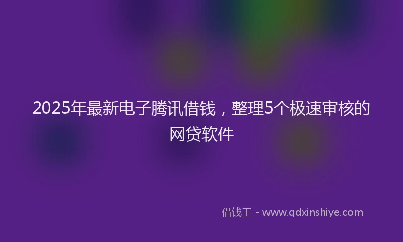 2025年最新电子腾讯借钱，整理5个极速审核的网贷软件