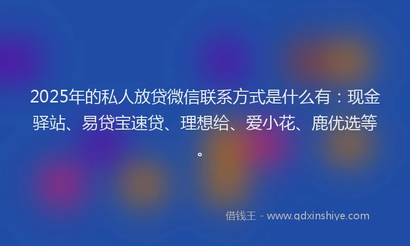 2025年的私人放贷微信联系方式是什么有：现金驿站、易贷宝速贷、理想给、爱小花、鹿优选等。