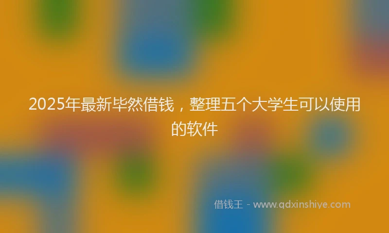 2025年最新毕然借钱，整理五个大学生可以使用的软件