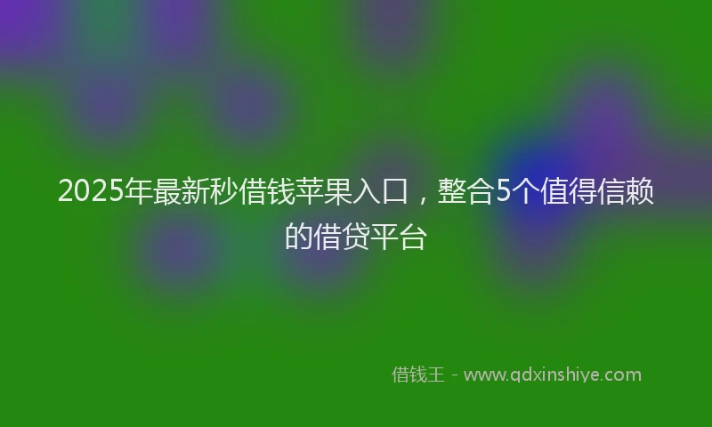 2025年最新秒借钱苹果入口，整合5个值得信赖的借贷平台