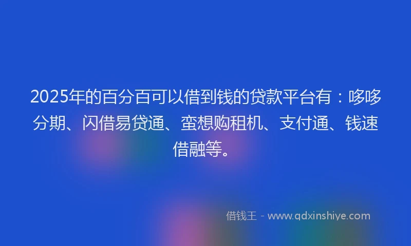 2025年的百分百可以借到钱的贷款平台有：哆哆分期、闪借易贷通、蛮想购租机、支付通、钱速借融等。