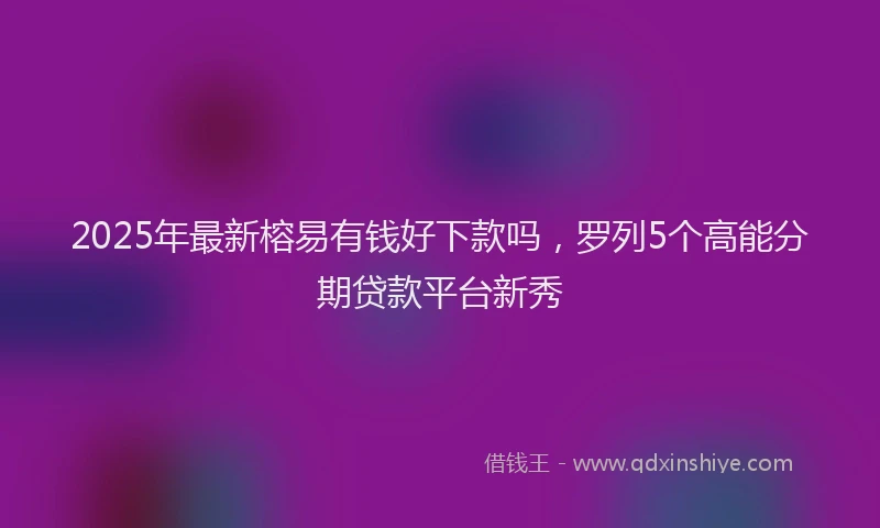 2025年最新榕易有钱好下款吗，罗列5个高能分期贷款平台新秀