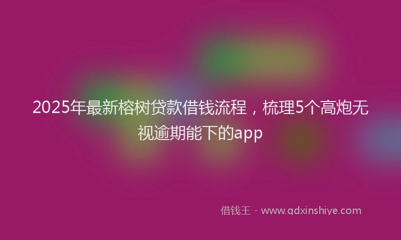 2025年最新榕树贷款借钱流程，梳理5个高炮无视逾期能下的app