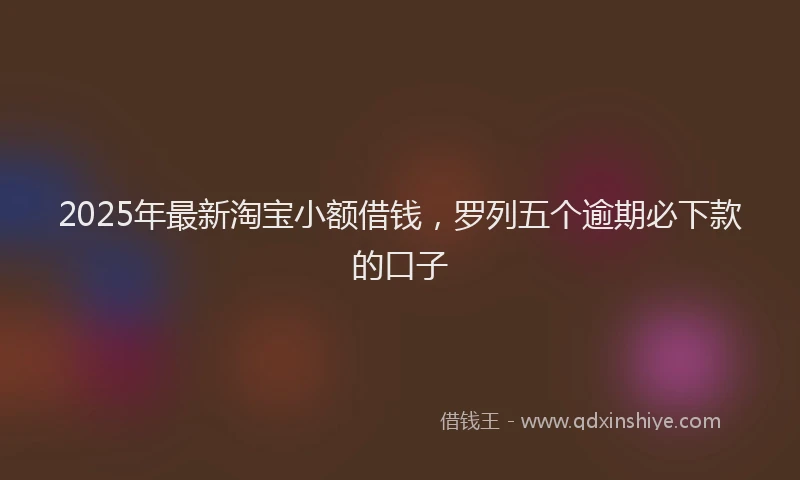 2025年最新淘宝小额借钱，罗列五个逾期必下款的口子