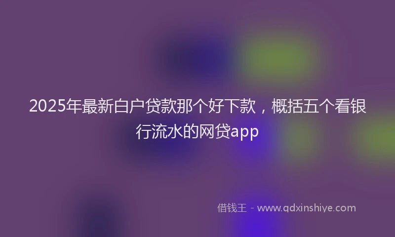 2025年最新白户贷款那个好下款，概括五个看银行流水的网贷app