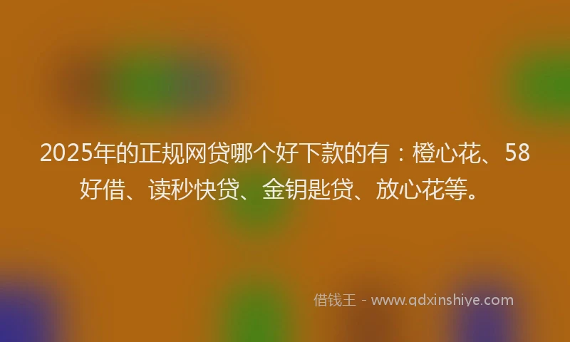 2025年的正规网贷哪个好下款的有：橙心花、58好借、读秒快贷、金钥匙贷、放心花等。
