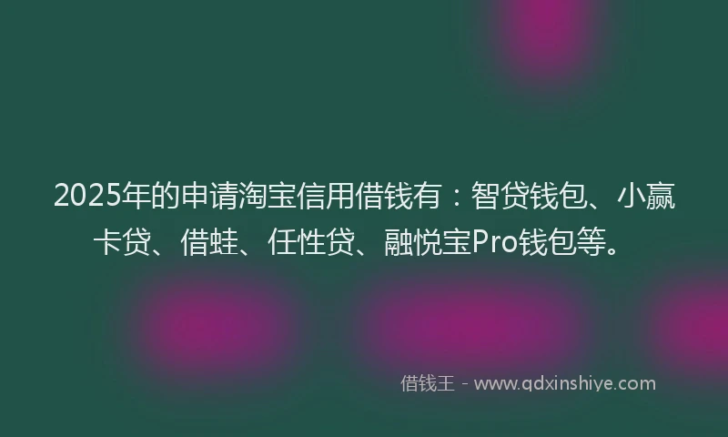 2025年的申请淘宝信用借钱有：智贷钱包、小赢卡贷、借蛙、任性贷、融悦宝Pro钱包等。